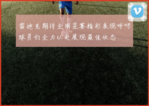 雷迪克期待全明星赛精彩表现呼吁球员们全力以赴展现最佳状态