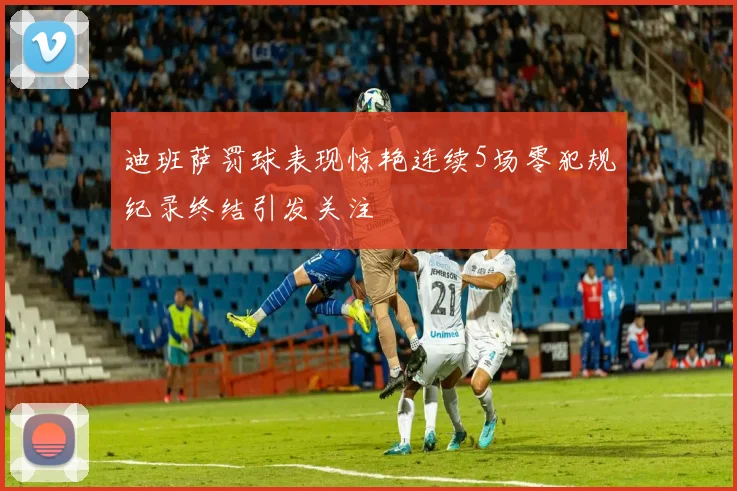 迪班萨罚球表现惊艳连续5场零犯规纪录终结引发关注