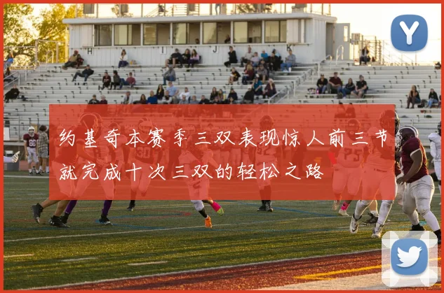 约基奇本赛季三双表现惊人前三节就完成十次三双的轻松之路