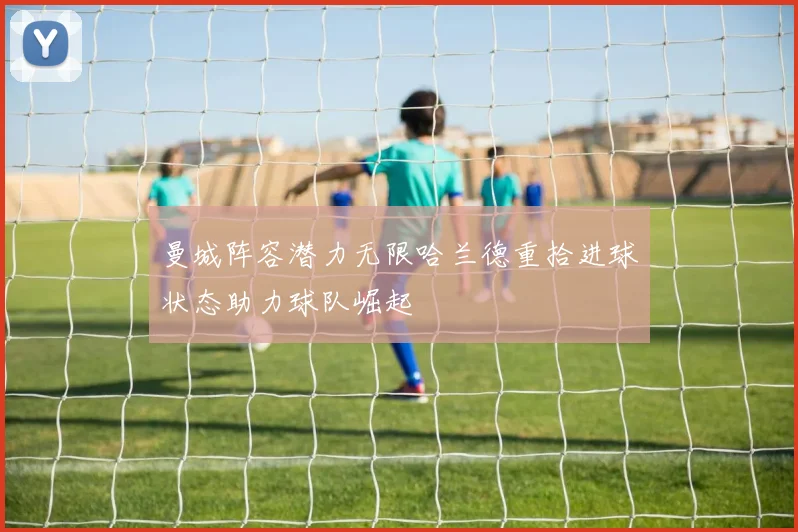 曼城阵容潜力无限哈兰德重拾进球状态助力球队崛起