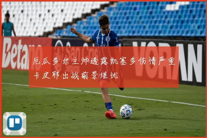 厄瓜多尔主帅透露凯塞多伤情严重卡皮耶出战前景堪忧