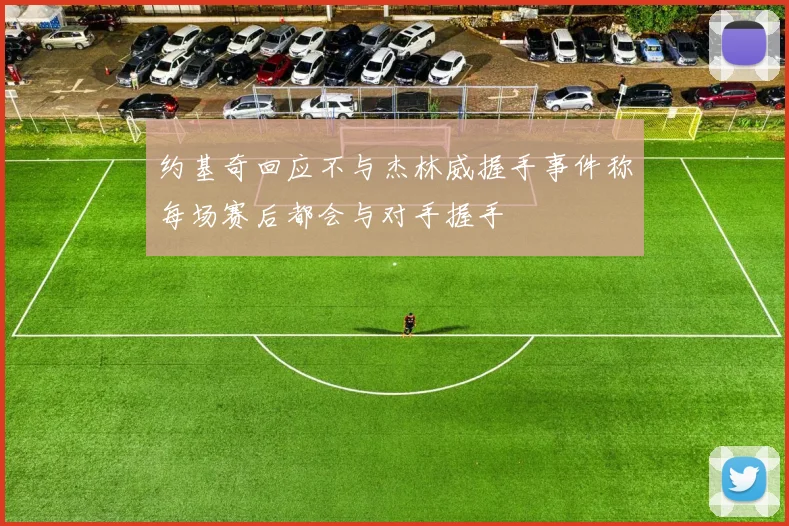 约基奇回应不与杰林威握手事件称每场赛后都会与对手握手