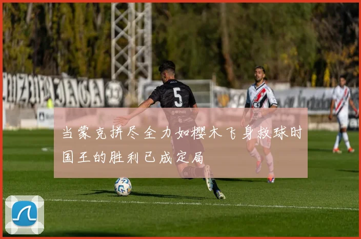 当蒙克拼尽全力如樱木飞身救球时国王的胜利已成定局