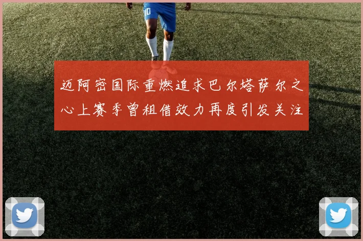 迈阿密国际重燃追求巴尔塔萨尔之心上赛季曾租借效力再度引发关注