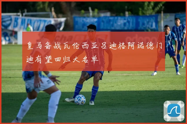 皇马备战瓦伦西亚吕迪格阿诺德门迪有望回归大名单