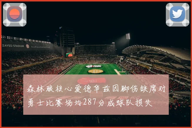 森林狼核心爱德华兹因脚伤缺席对勇士比赛场均287分成球队损失