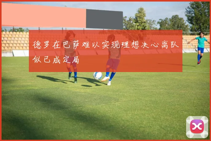 德罗在巴萨难以实现理想决心离队似已成定局