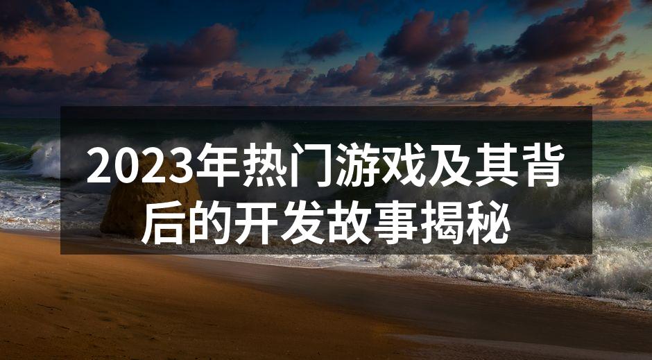 2023年热门游戏及其背后的开发故事揭秘