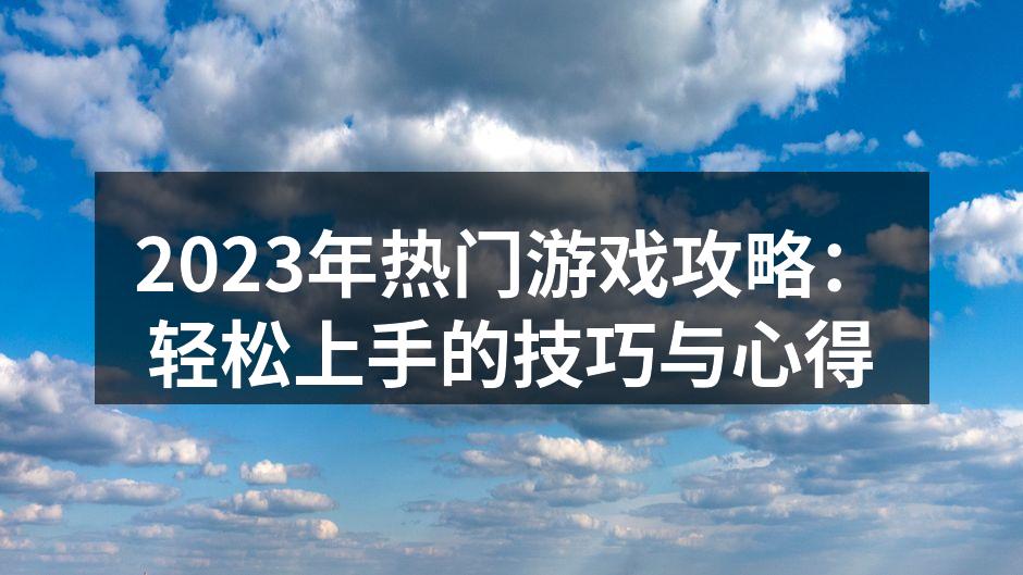 2023年热门游戏攻略：轻松上手的技巧与心得