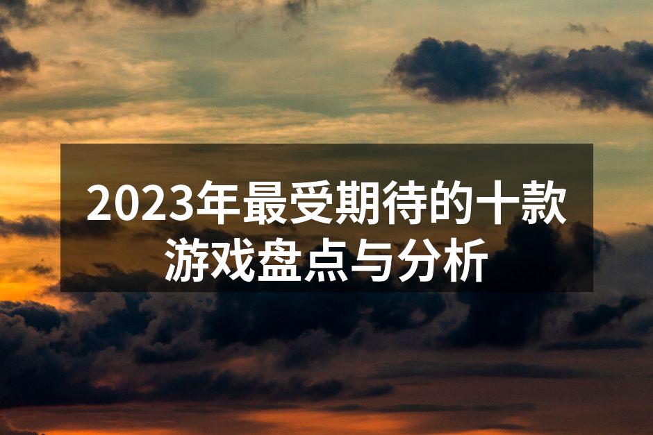 2023年最受期待的十款游戏盘点与分析