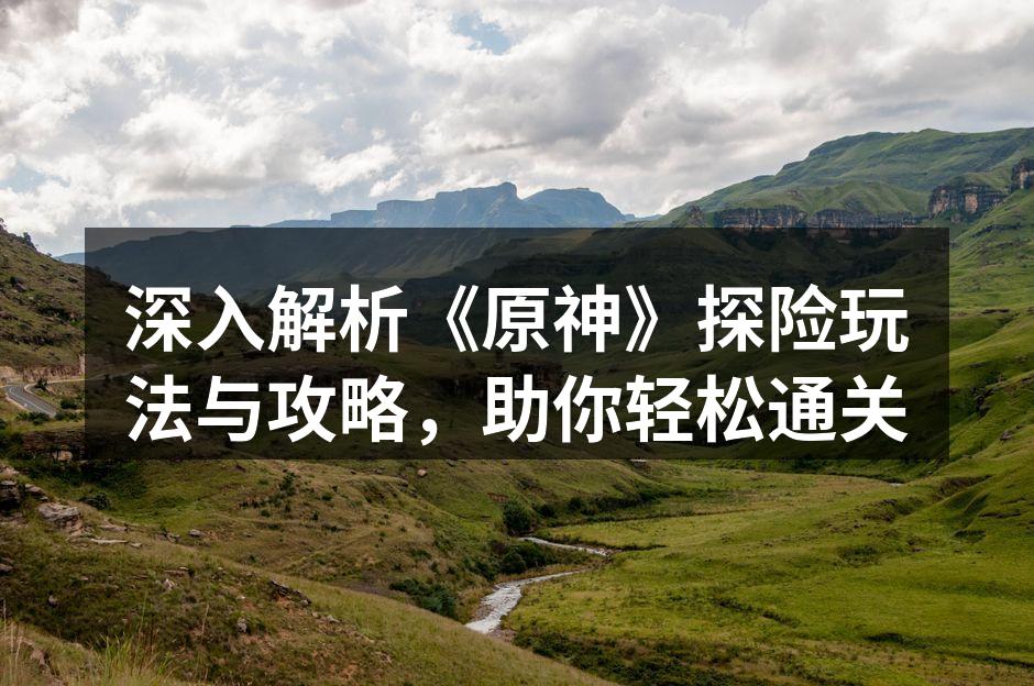 深入解析《原神》探险玩法与攻略，助你轻松通关